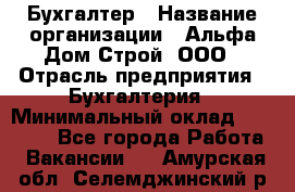 Бухгалтер › Название организации ­ Альфа Дом Строй, ООО › Отрасль предприятия ­ Бухгалтерия › Минимальный оклад ­ 20 000 - Все города Работа » Вакансии   . Амурская обл.,Селемджинский р-н